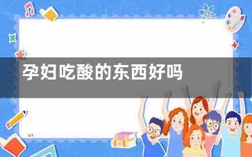 孕妇吃酸的东西好吗 孕妇吃太多泡菜有什么缺点,怀孕吃酸的东西对胎儿有影响吗
